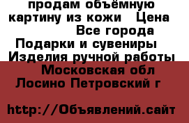 продам объёмную картину из кожи › Цена ­ 10 000 - Все города Подарки и сувениры » Изделия ручной работы   . Московская обл.,Лосино-Петровский г.